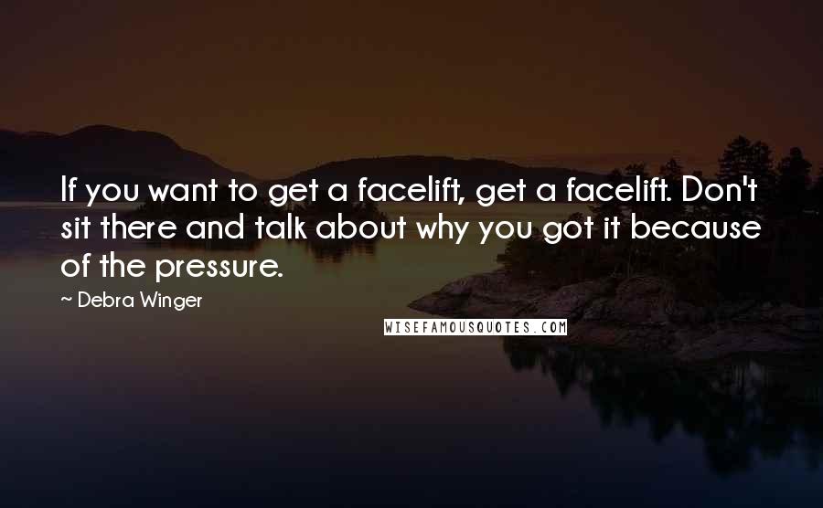 Debra Winger Quotes: If you want to get a facelift, get a facelift. Don't sit there and talk about why you got it because of the pressure.