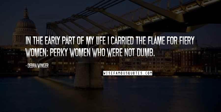 Debra Winger Quotes: In the early part of my life I carried the flame for fiery women: perky women who were not dumb.