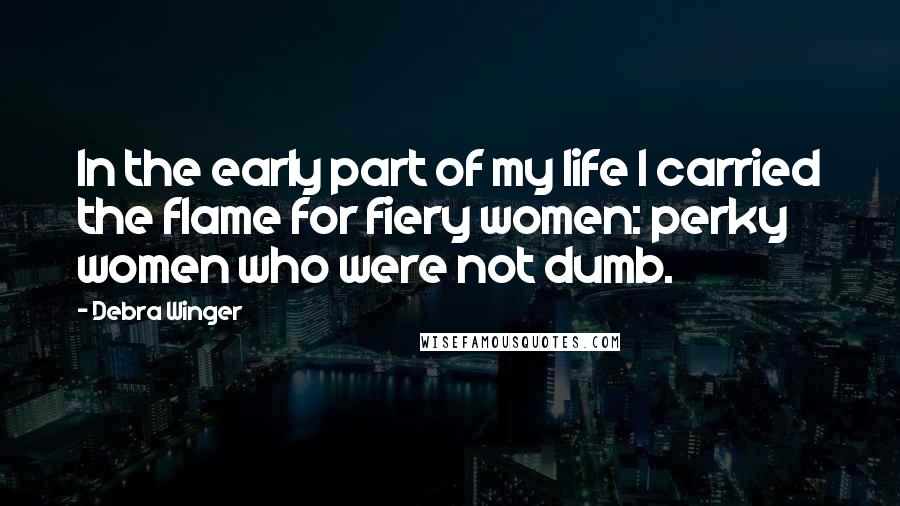 Debra Winger Quotes: In the early part of my life I carried the flame for fiery women: perky women who were not dumb.