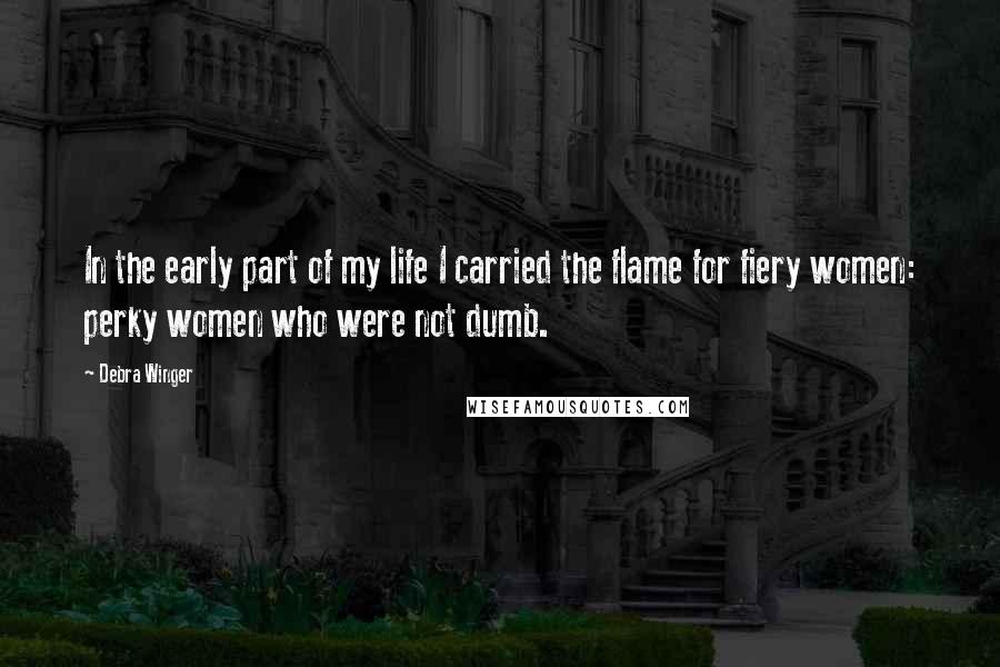 Debra Winger Quotes: In the early part of my life I carried the flame for fiery women: perky women who were not dumb.