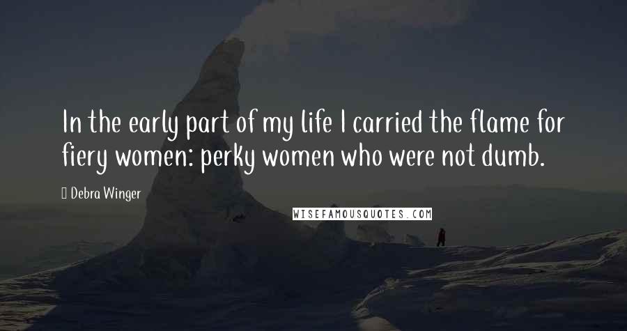 Debra Winger Quotes: In the early part of my life I carried the flame for fiery women: perky women who were not dumb.