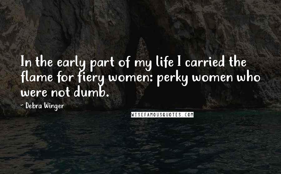 Debra Winger Quotes: In the early part of my life I carried the flame for fiery women: perky women who were not dumb.