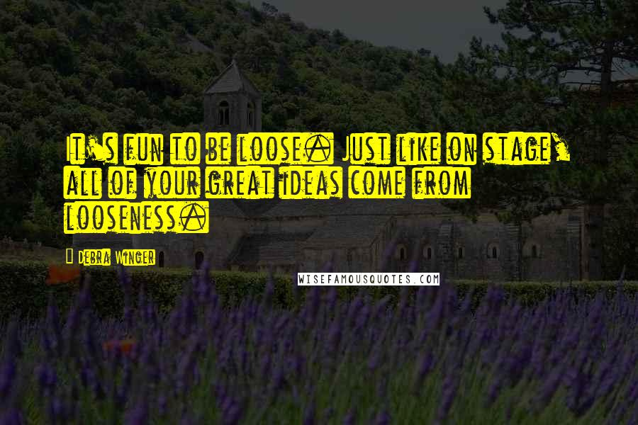 Debra Winger Quotes: It's fun to be loose. Just like on stage, all of your great ideas come from looseness.