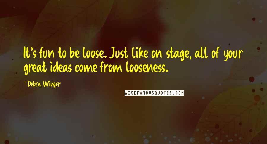 Debra Winger Quotes: It's fun to be loose. Just like on stage, all of your great ideas come from looseness.