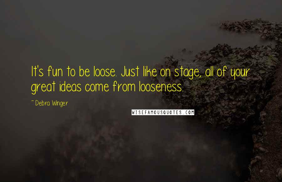 Debra Winger Quotes: It's fun to be loose. Just like on stage, all of your great ideas come from looseness.