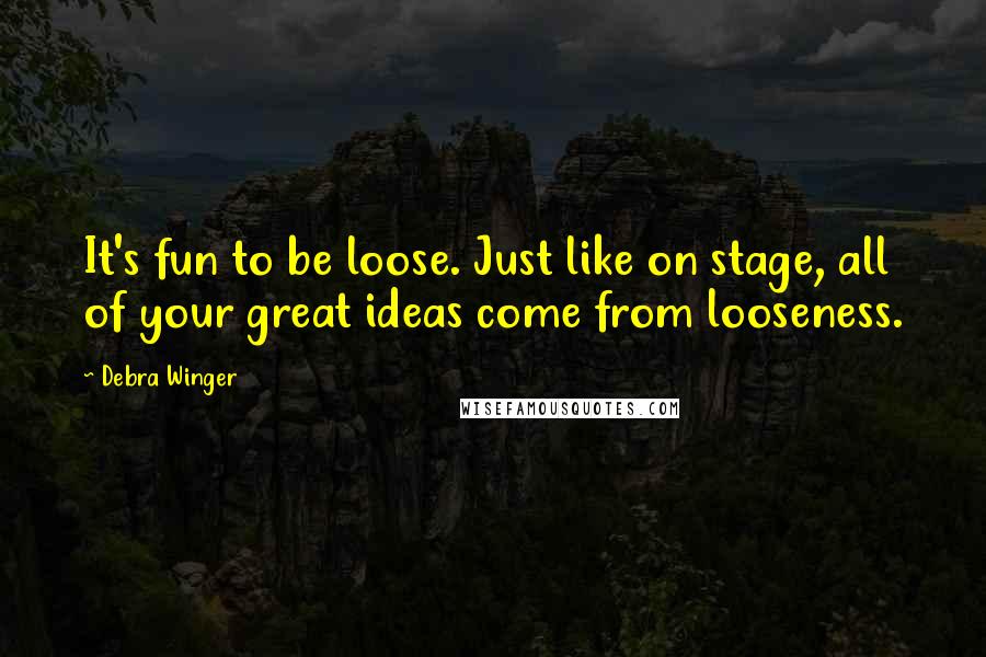 Debra Winger Quotes: It's fun to be loose. Just like on stage, all of your great ideas come from looseness.