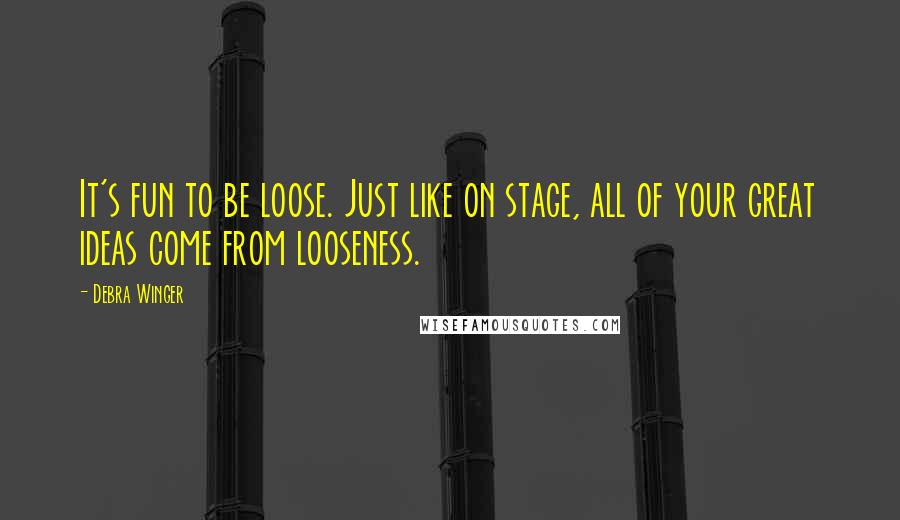 Debra Winger Quotes: It's fun to be loose. Just like on stage, all of your great ideas come from looseness.