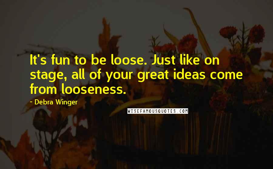 Debra Winger Quotes: It's fun to be loose. Just like on stage, all of your great ideas come from looseness.