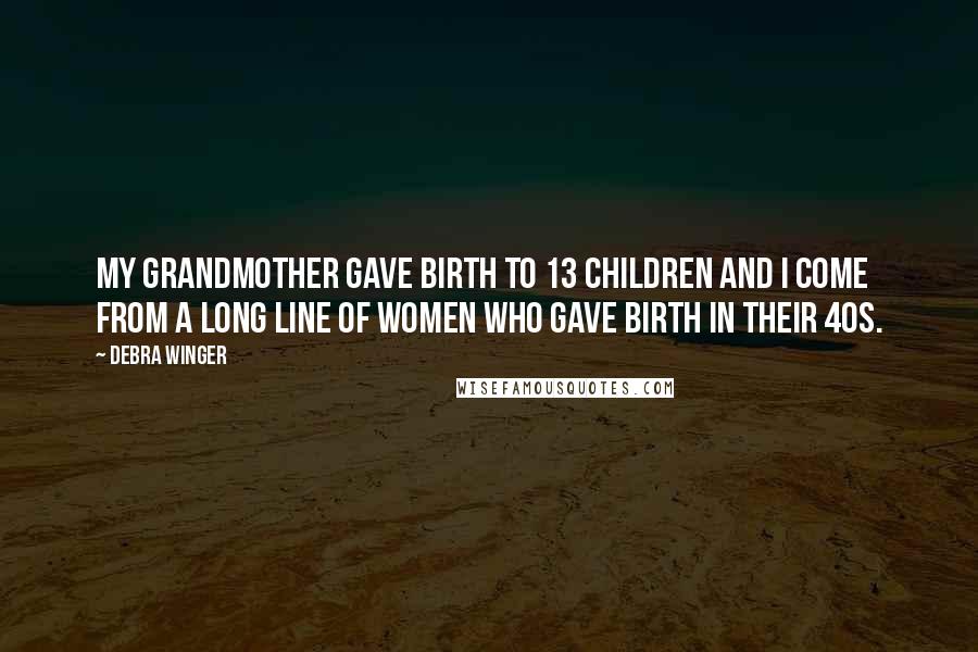 Debra Winger Quotes: My grandmother gave birth to 13 children and I come from a long line of women who gave birth in their 40s.