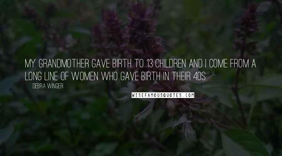 Debra Winger Quotes: My grandmother gave birth to 13 children and I come from a long line of women who gave birth in their 40s.