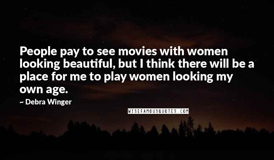 Debra Winger Quotes: People pay to see movies with women looking beautiful, but I think there will be a place for me to play women looking my own age.