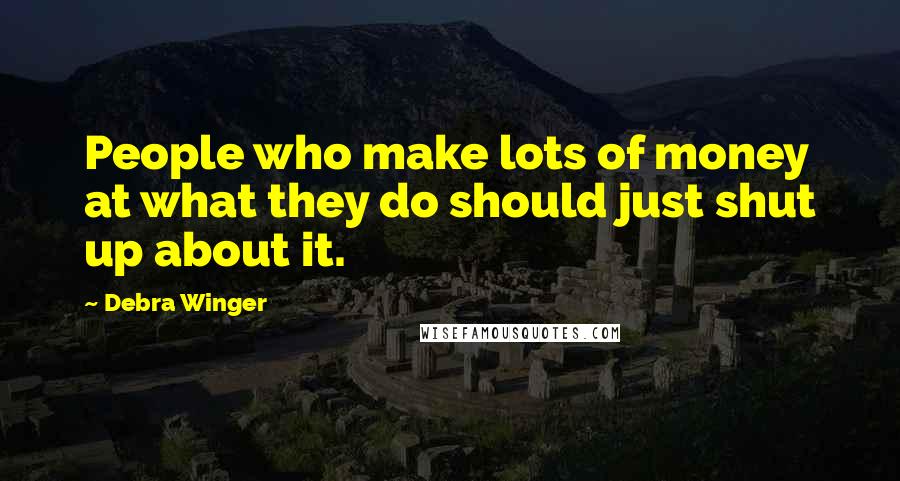 Debra Winger Quotes: People who make lots of money at what they do should just shut up about it.