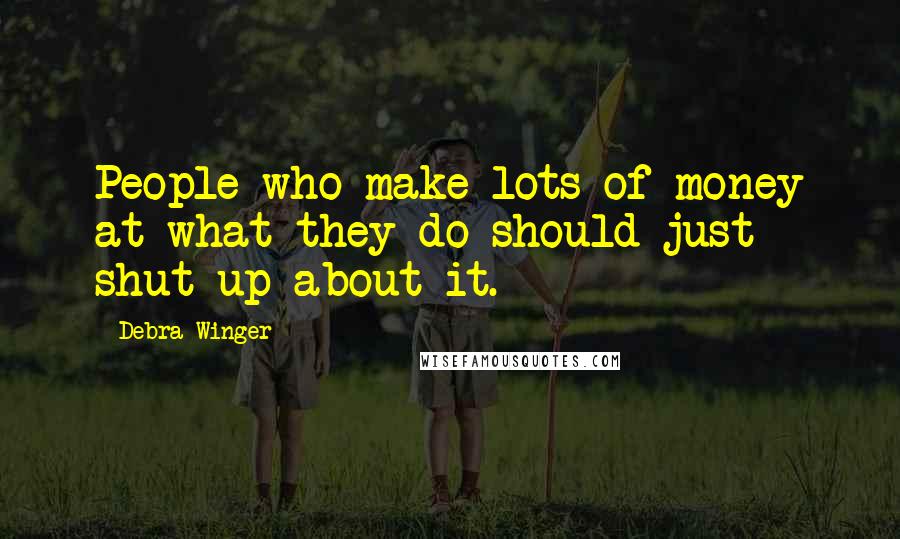 Debra Winger Quotes: People who make lots of money at what they do should just shut up about it.