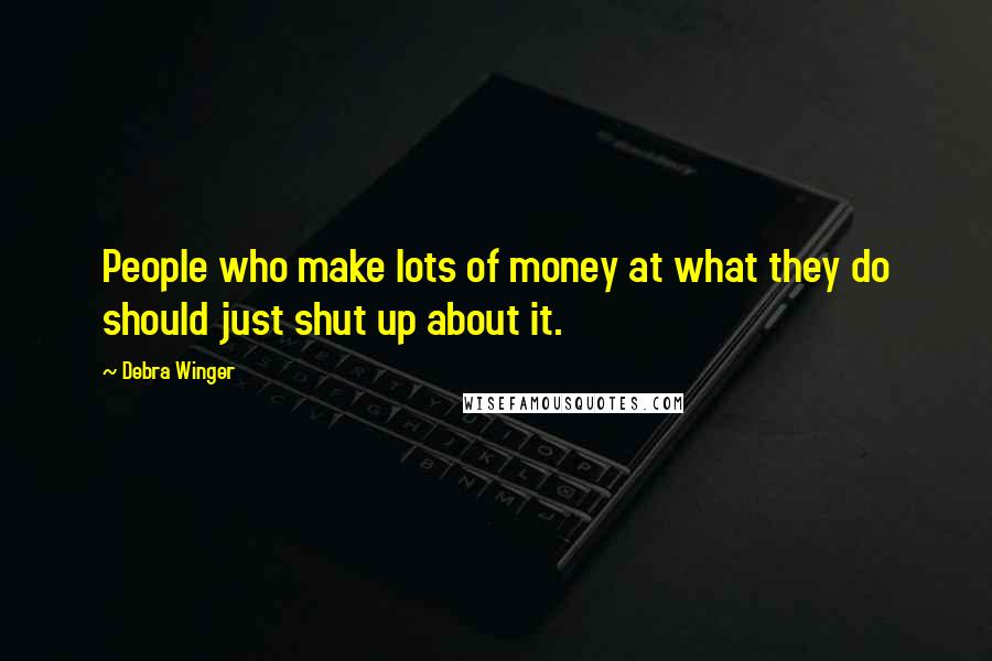 Debra Winger Quotes: People who make lots of money at what they do should just shut up about it.