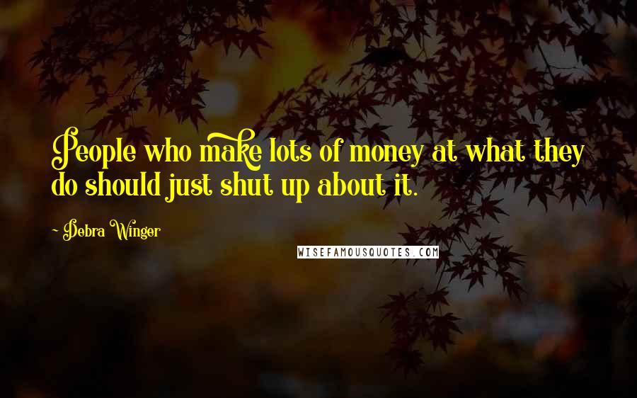 Debra Winger Quotes: People who make lots of money at what they do should just shut up about it.