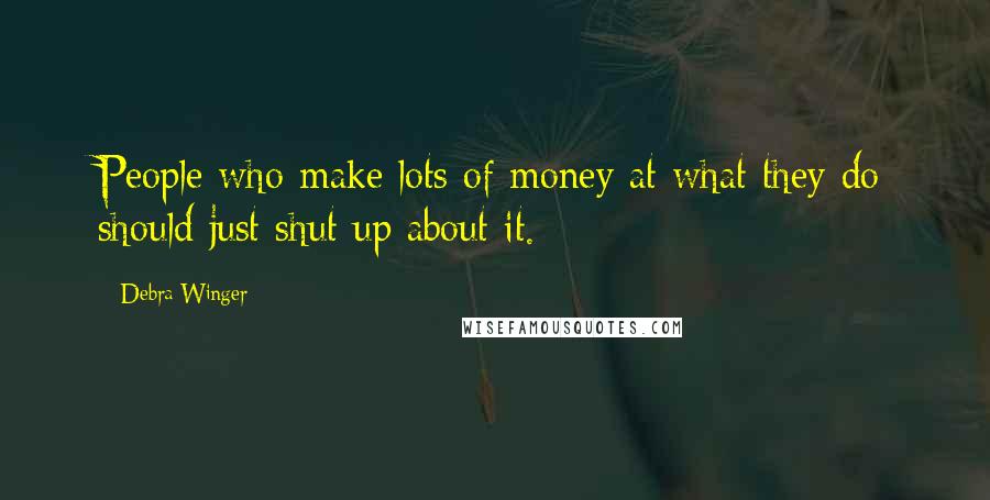 Debra Winger Quotes: People who make lots of money at what they do should just shut up about it.