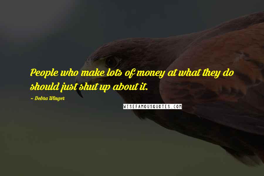 Debra Winger Quotes: People who make lots of money at what they do should just shut up about it.