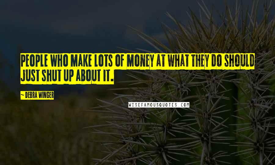 Debra Winger Quotes: People who make lots of money at what they do should just shut up about it.