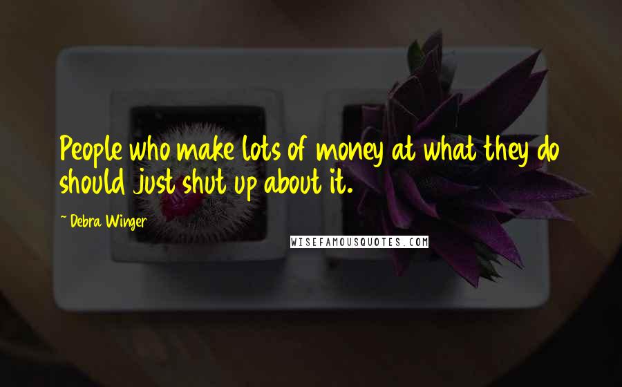 Debra Winger Quotes: People who make lots of money at what they do should just shut up about it.