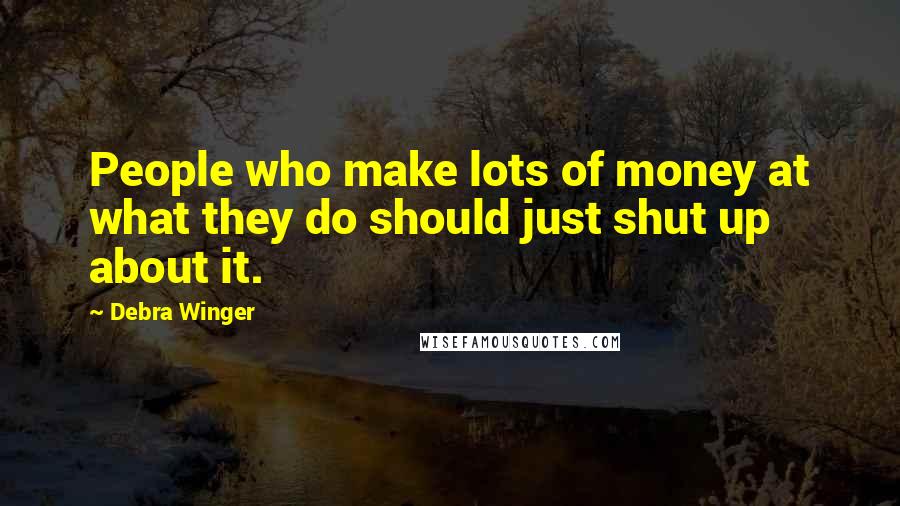 Debra Winger Quotes: People who make lots of money at what they do should just shut up about it.