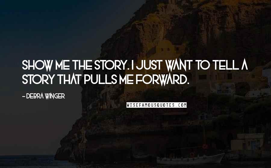 Debra Winger Quotes: Show me the story. I just want to tell a story that pulls me forward.