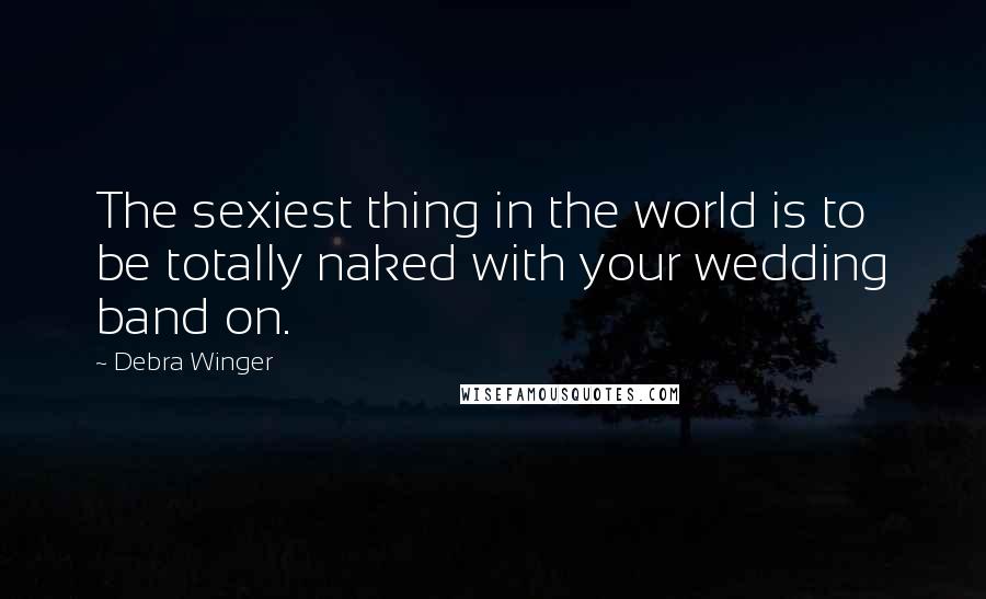 Debra Winger Quotes: The sexiest thing in the world is to be totally naked with your wedding band on.