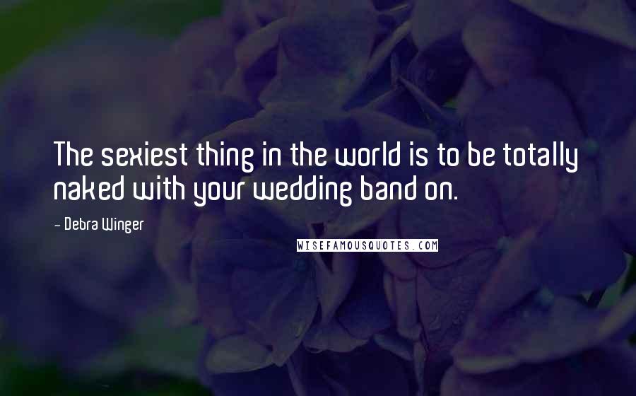 Debra Winger Quotes: The sexiest thing in the world is to be totally naked with your wedding band on.