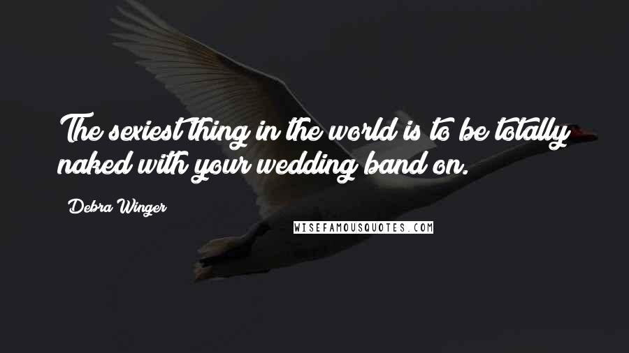 Debra Winger Quotes: The sexiest thing in the world is to be totally naked with your wedding band on.
