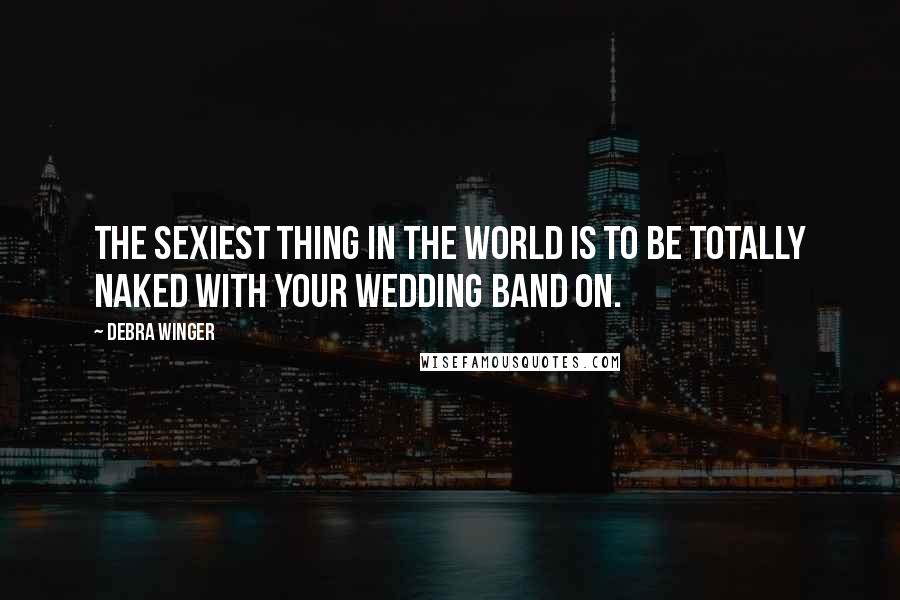 Debra Winger Quotes: The sexiest thing in the world is to be totally naked with your wedding band on.