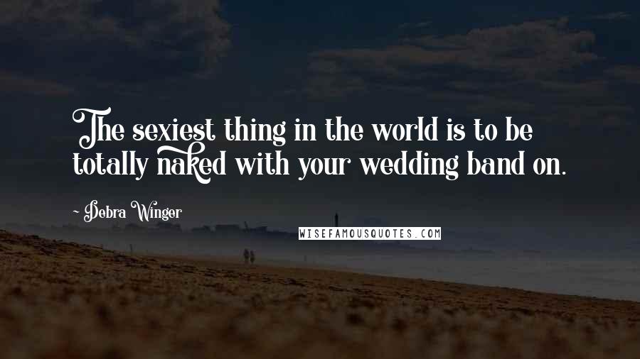 Debra Winger Quotes: The sexiest thing in the world is to be totally naked with your wedding band on.