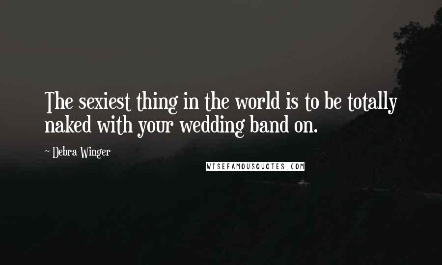 Debra Winger Quotes: The sexiest thing in the world is to be totally naked with your wedding band on.