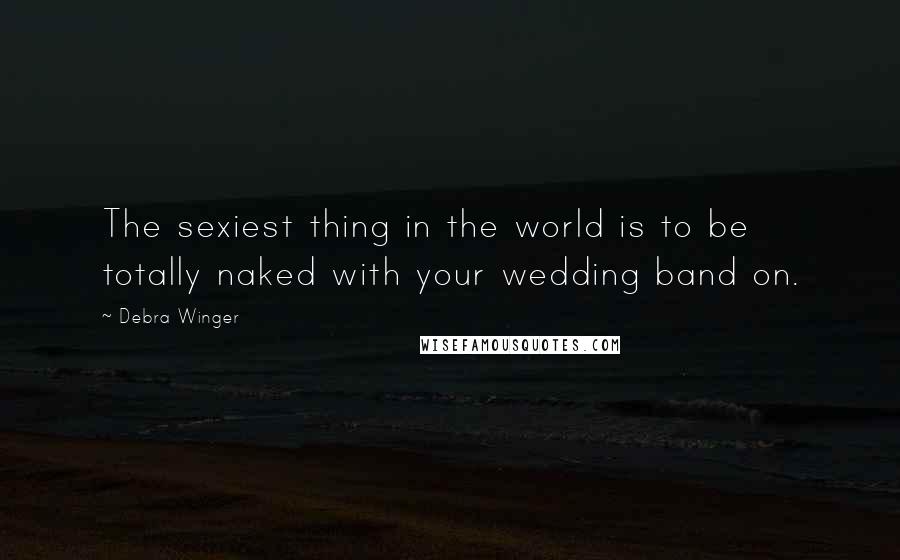 Debra Winger Quotes: The sexiest thing in the world is to be totally naked with your wedding band on.