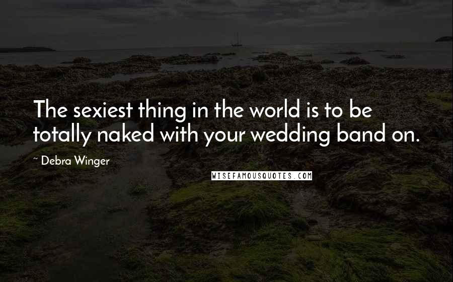 Debra Winger Quotes: The sexiest thing in the world is to be totally naked with your wedding band on.