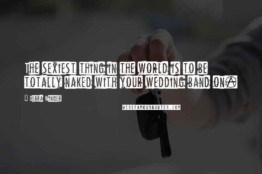 Debra Winger Quotes: The sexiest thing in the world is to be totally naked with your wedding band on.