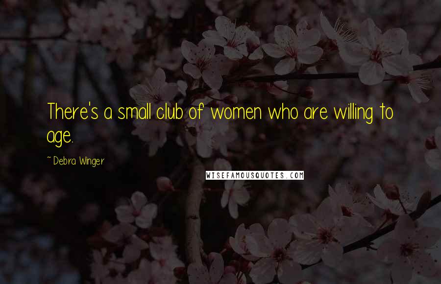 Debra Winger Quotes: There's a small club of women who are willing to age.
