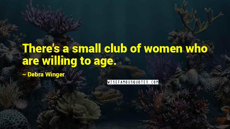 Debra Winger Quotes: There's a small club of women who are willing to age.