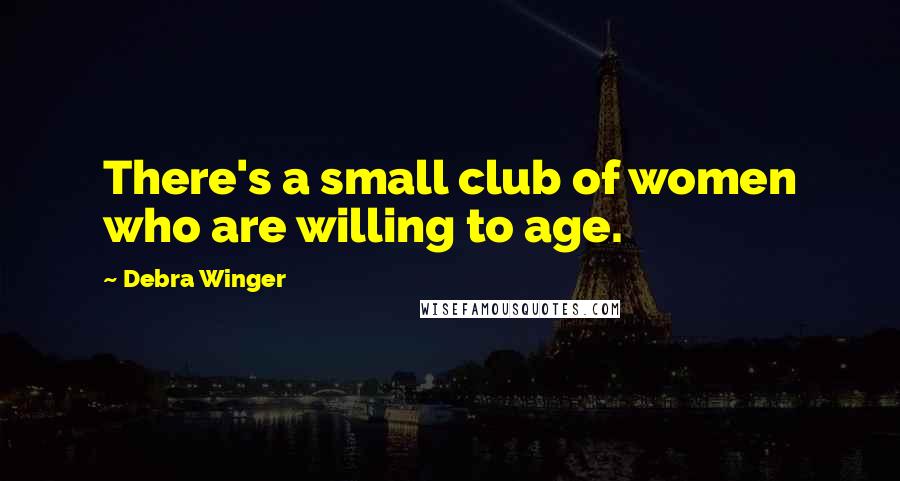 Debra Winger Quotes: There's a small club of women who are willing to age.