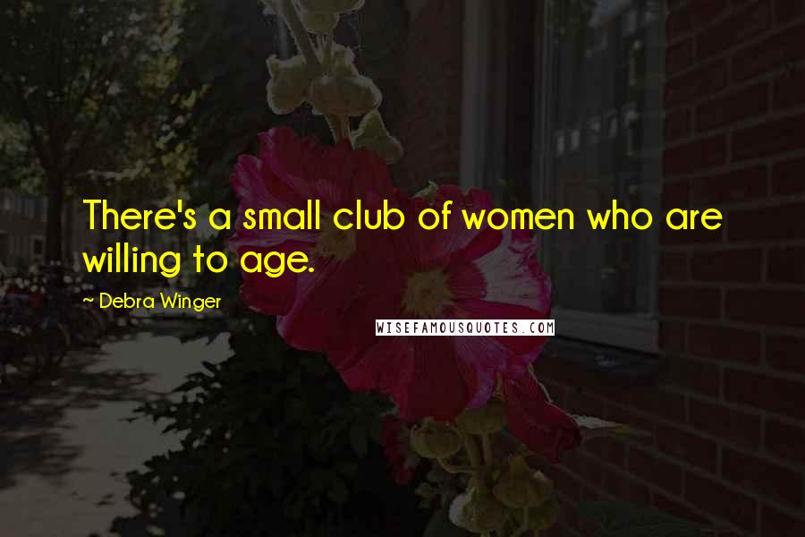 Debra Winger Quotes: There's a small club of women who are willing to age.