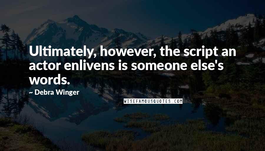Debra Winger Quotes: Ultimately, however, the script an actor enlivens is someone else's words.