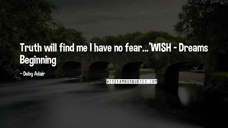 Deby Adair Quotes: Truth will find me I have no fear...'WISH - Dreams Beginning