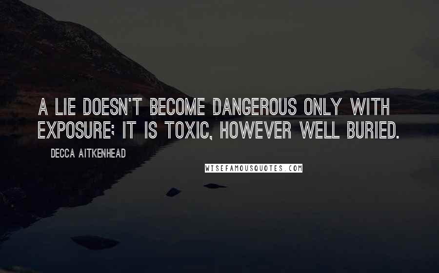 Decca Aitkenhead Quotes: A lie doesn't become dangerous only with exposure; it is toxic, however well buried.