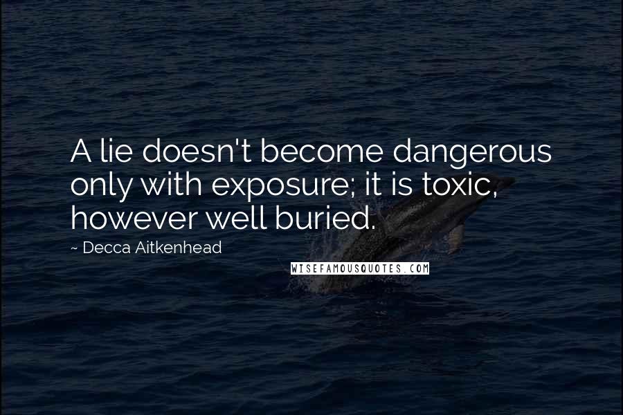 Decca Aitkenhead Quotes: A lie doesn't become dangerous only with exposure; it is toxic, however well buried.