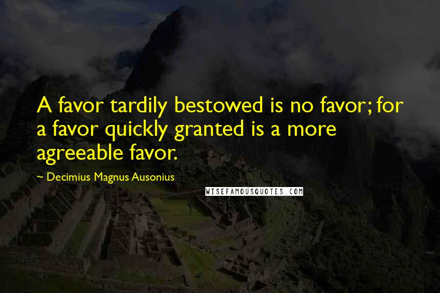 Decimius Magnus Ausonius Quotes: A favor tardily bestowed is no favor; for a favor quickly granted is a more agreeable favor.