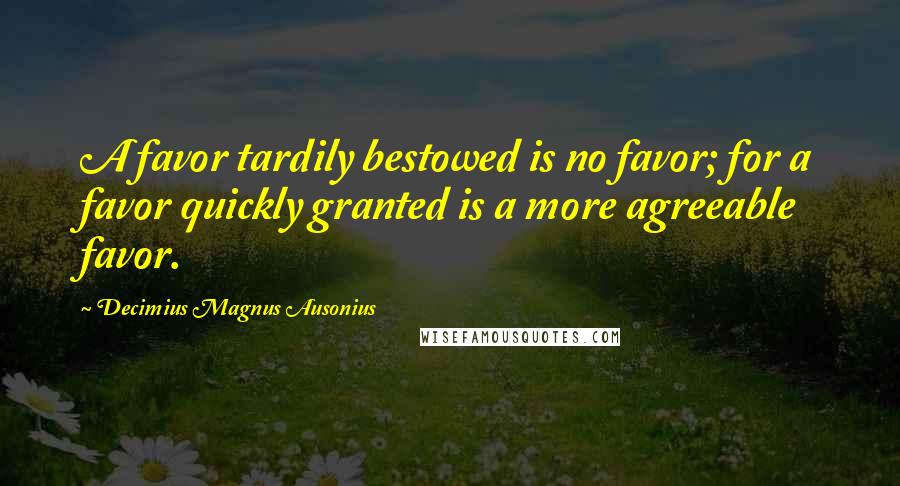 Decimius Magnus Ausonius Quotes: A favor tardily bestowed is no favor; for a favor quickly granted is a more agreeable favor.