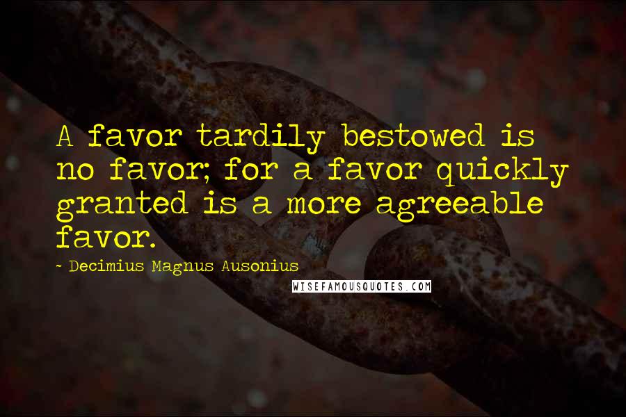 Decimius Magnus Ausonius Quotes: A favor tardily bestowed is no favor; for a favor quickly granted is a more agreeable favor.