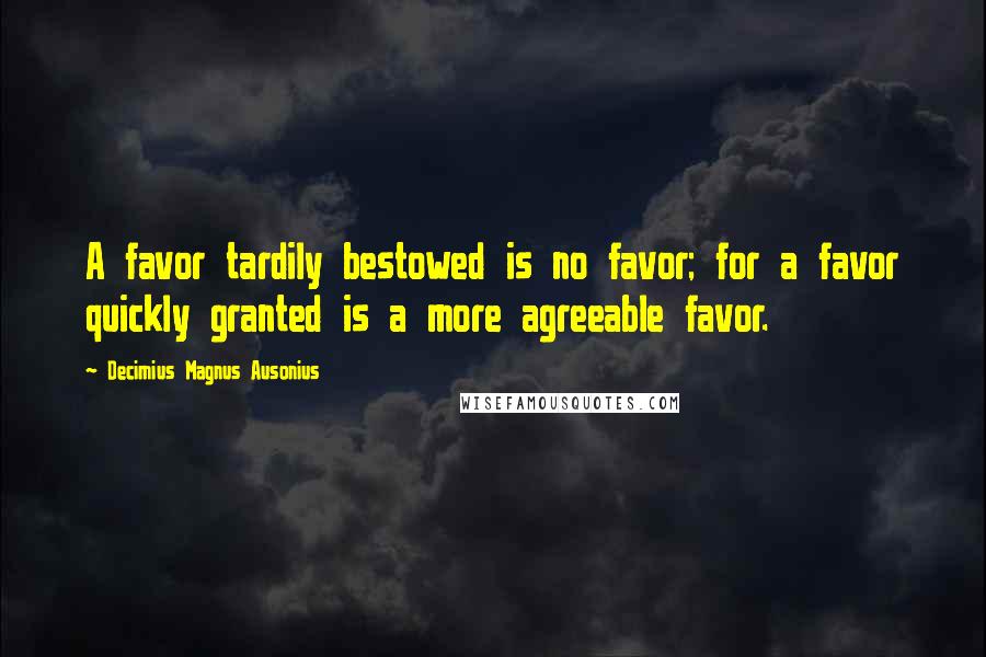 Decimius Magnus Ausonius Quotes: A favor tardily bestowed is no favor; for a favor quickly granted is a more agreeable favor.