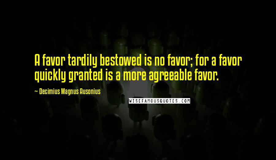 Decimius Magnus Ausonius Quotes: A favor tardily bestowed is no favor; for a favor quickly granted is a more agreeable favor.