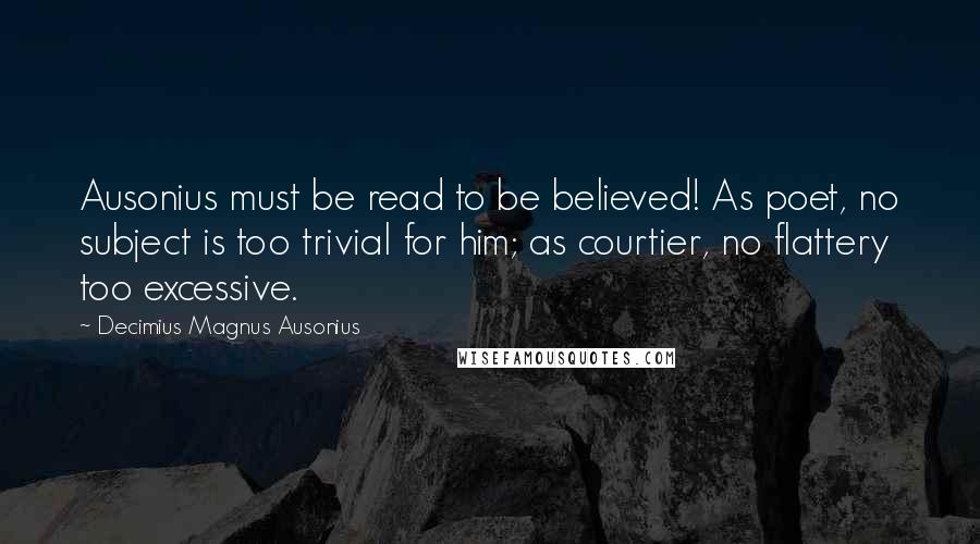 Decimius Magnus Ausonius Quotes: Ausonius must be read to be believed! As poet, no subject is too trivial for him; as courtier, no flattery too excessive.