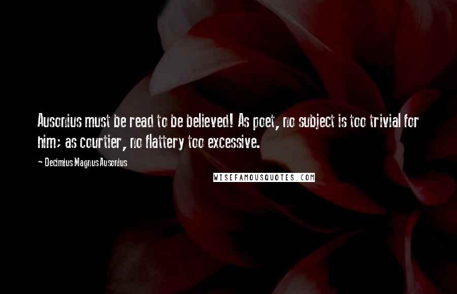 Decimius Magnus Ausonius Quotes: Ausonius must be read to be believed! As poet, no subject is too trivial for him; as courtier, no flattery too excessive.