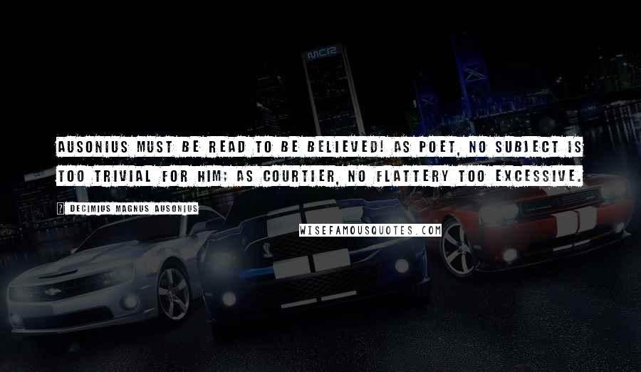 Decimius Magnus Ausonius Quotes: Ausonius must be read to be believed! As poet, no subject is too trivial for him; as courtier, no flattery too excessive.